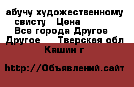 абучу художественному свисту › Цена ­ 1 000 - Все города Другое » Другое   . Тверская обл.,Кашин г.